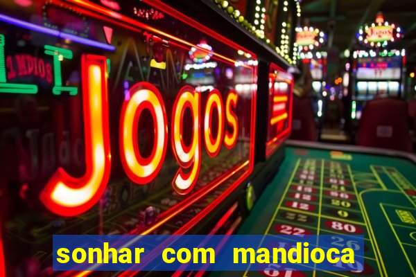 sonhar com mandioca jogo do bicho